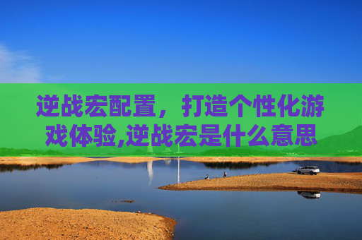 逆战宏配置，打造个性化游戏体验,逆战宏是什么意思