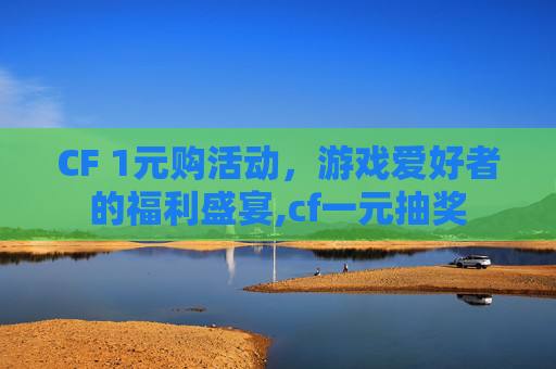 CF 1元购活动，游戏爱好者的福利盛宴,cf一元抽奖