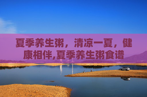 夏季养生粥，清凉一夏，健康相伴,夏季养生粥食谱