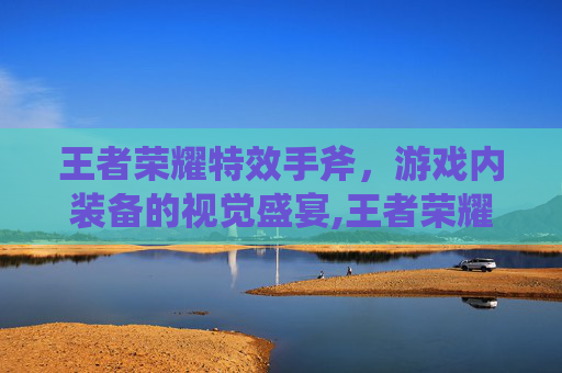 王者荣耀特效手斧，游戏内装备的视觉盛宴,王者荣耀特效手斧怎么获得