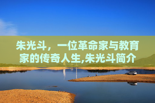 朱光斗，一位革命家与教育家的传奇人生,朱光斗简介