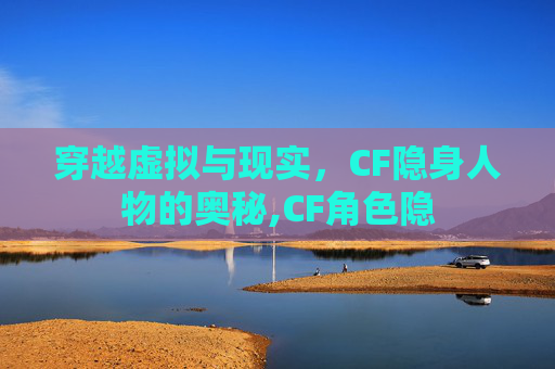 穿越虚拟与现实，CF隐身人物的奥秘,CF角色隐