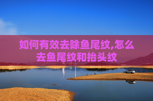 如何有效去除鱼尾纹,怎么去鱼尾纹和抬头纹