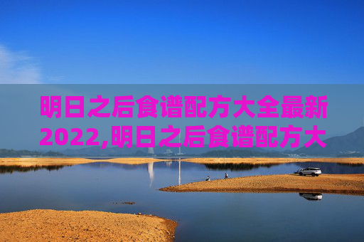明日之后食谱配方大全最新2022,明日之后食谱配方大全最新版