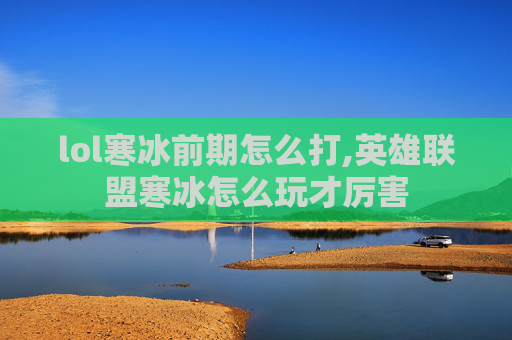 lol寒冰前期怎么打,英雄联盟寒冰怎么玩才厉害