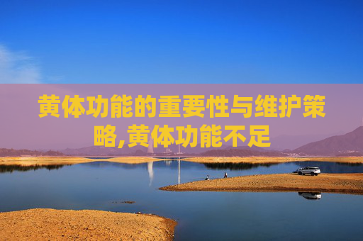 黄体功能的重要性与维护策略,黄体功能不足