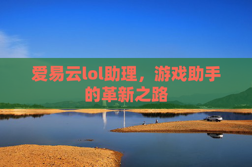 爱易云lol助理,游戏助手的革新之路 爱易云lol助理,游戏助手的革新之路