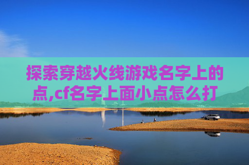 探索穿越火线游戏名字上的点,cf名字上面小点怎么打 探索穿越火线游戏名字上的点,cf名字上面小点怎么打