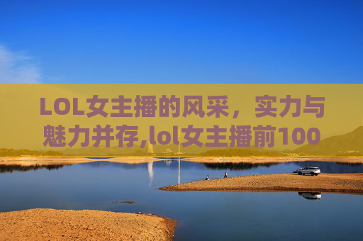 LOL女主播的风采，实力与魅力并存,lol女主播前100名列表