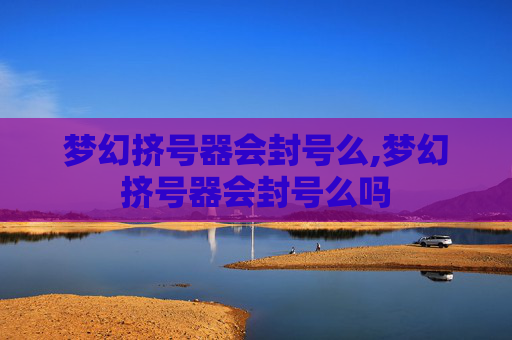 梦幻挤号器会封号么,梦幻挤号器会封号么吗
