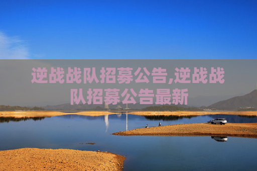 逆战战队招募公告,逆战战队招募公告最新