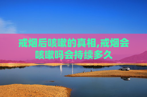 戒烟后咳嗽的真相,戒烟会咳嗽吗会持续多久 戒烟后咳嗽的真相,戒烟会咳嗽吗会持续多久