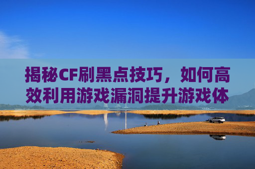 揭秘CF刷黑点技巧，如何高效利用游戏漏洞提升游戏体验,CF点有什么用