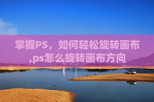 掌握PS,如何轻松旋转画布,ps怎么旋转画布方向 掌握PS,如何轻松旋转画布,ps怎么旋转画布方向