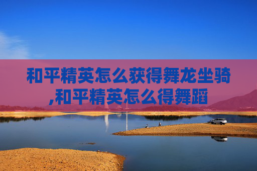 和平精英怎么获得舞龙坐骑,和平精英怎么得舞蹈