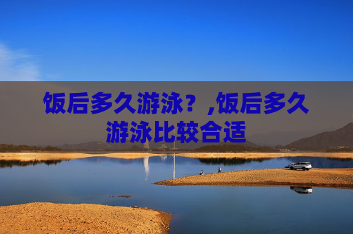 饭后多久游泳？,饭后多久游泳比较合适