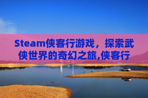 Steam侠客行游戏，探索武侠世界的奇幻之旅,侠客行端游