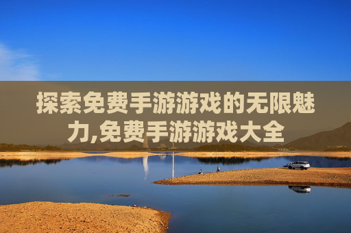 探索免费手游游戏的无限魅力,免费手游游戏大全