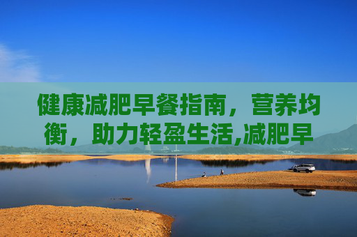 健康减肥早餐指南，营养均衡，助力轻盈生活,减肥早餐吃什么掉秤最快