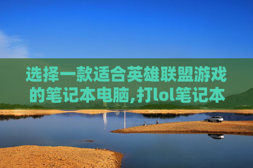 选择一款适合英雄联盟游戏的笔记本电脑,打lol笔记本哪个好