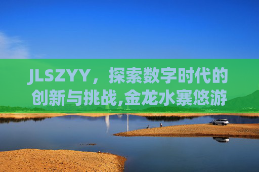 JLSZYY，探索数字时代的创新与挑战,金龙水寨悠游谷