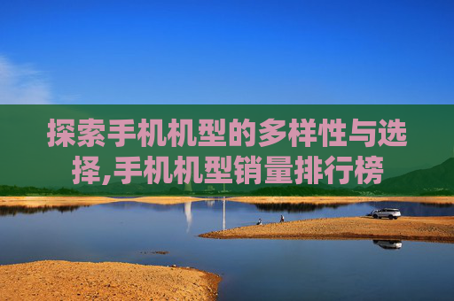 探索手机机型的多样性与选择,手机机型销量排行榜