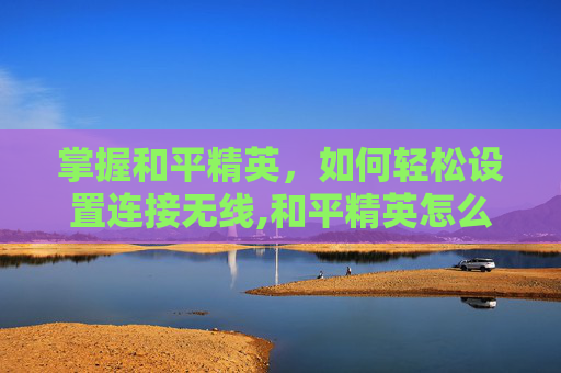 掌握和平精英，如何轻松设置连接无线,和平精英怎么设置连接无线鼠标