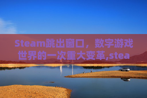 Steam跳出窗口，数字游戏世界的一次重大变革,steam界面自动跳出