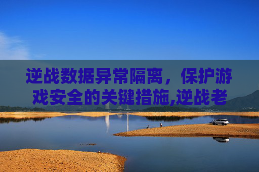 逆战数据异常隔离，保护游戏安全的关键措施,逆战老是显示数据异常没事吧