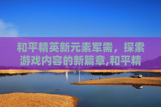 和平精英新元素军需，探索游戏内容的新篇章,和平精英 新军需