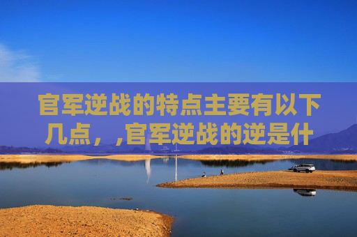 官军逆战的特点主要有以下几点，,官军逆战的逆是什么意思