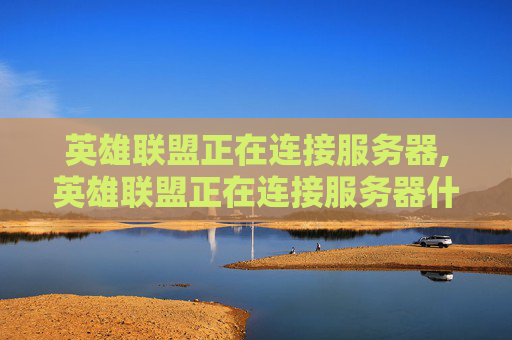 英雄联盟正在连接服务器,英雄联盟正在连接服务器什么意思