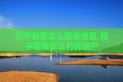 和平精英怎么敲玻璃窗,和平精英怎么打碎窗户