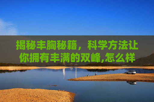 揭秘丰胸秘籍，科学方法让你拥有丰满的双峰,怎么样可以丰胸呢