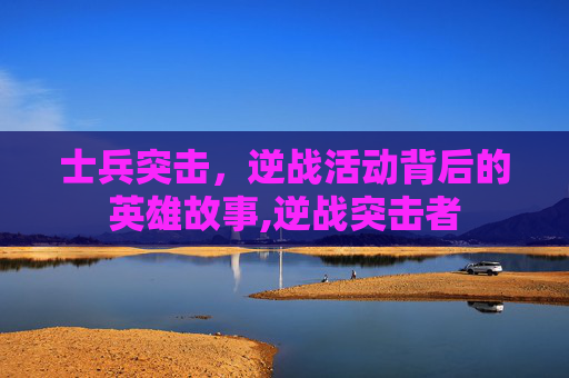 士兵突击，逆战活动背后的英雄故事,逆战突击者