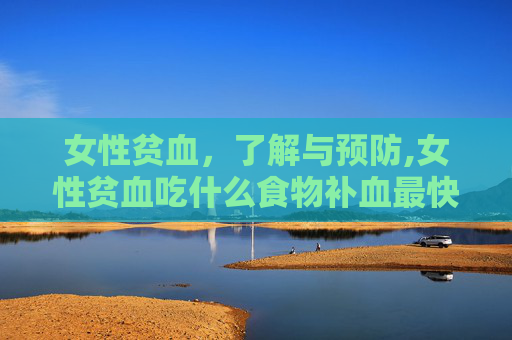 女性贫血，了解与预防,女性贫血吃什么食物补血最快