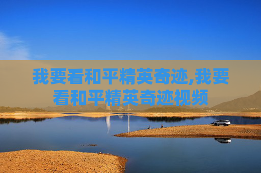 我要看和平精英奇迹,我要看和平精英奇迹视频