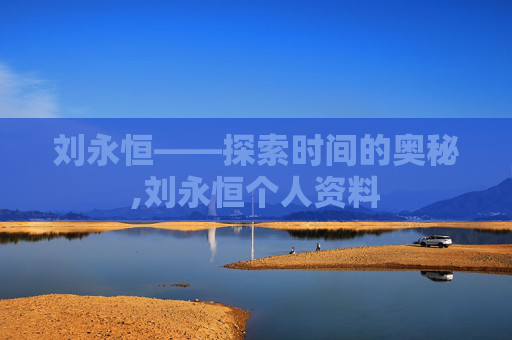 刘永恒——探索时间的奥秘,刘永恒个人资料