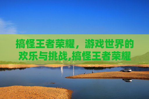搞怪王者荣耀，游戏世界的欢乐与挑战,搞怪王者荣耀id