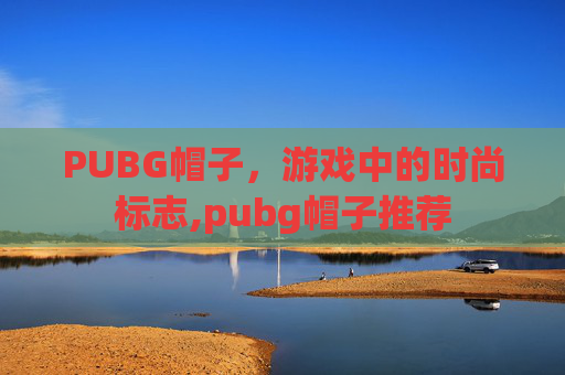 PUBG帽子，游戏中的时尚标志,pubg帽子推荐