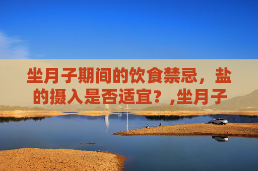 坐月子期间的饮食禁忌，盐的摄入是否适宜？,坐月子可以吃盐吗?