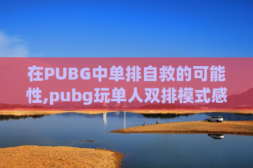 在PUBG中单排自救的可能性,pubg玩单人双排模式感觉遇到人的几率比单排大