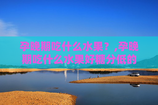 孕晚期吃什么水果？,孕晚期吃什么水果好糖分低的