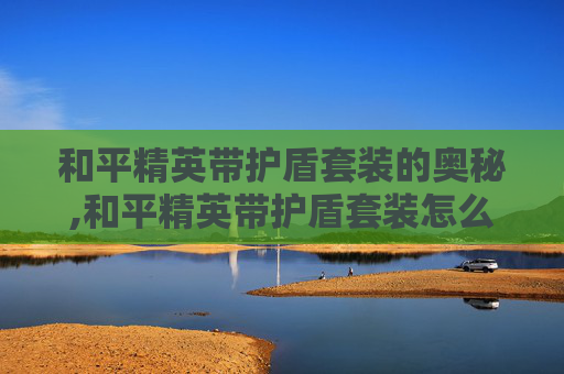 和平精英带护盾套装的奥秘,和平精英带护盾套装怎么获得