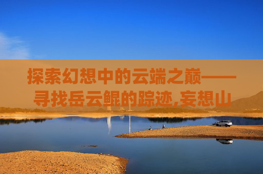 探索幻想中的云端之巅——寻找岳云鲲的踪迹,妄想山海云端岳云鲲npc在哪个星球