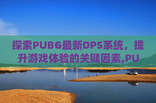 探索PUBG最新DPS系统，提升游戏体验的关键因素,PUBG最新版本下载4.5版本