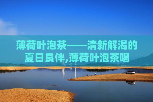薄荷叶泡茶——清新解渴的夏日良伴,薄荷叶泡茶喝