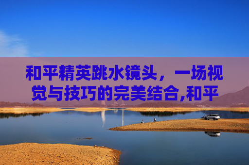 和平精英跳水镜头，一场视觉与技巧的完美结合,和平精英跳水镜头怎么设置