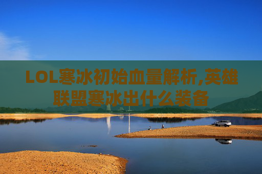 LOL寒冰初始血量解析,英雄联盟寒冰出什么装备