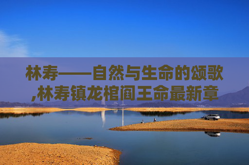 林寿——自然与生命的颂歌,林寿镇龙棺阎王命最新章节